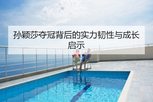 孙颖莎夺冠背后的实力韧性与成长启示
