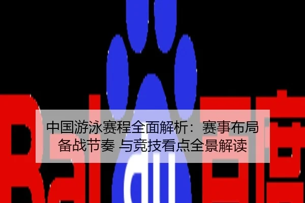 中国游泳赛程全面解析：赛事布局 备战节奏 与竞技看点全景解读
