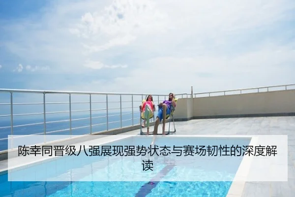 陈幸同晋级八强展现强势状态与赛场韧性的深度解读