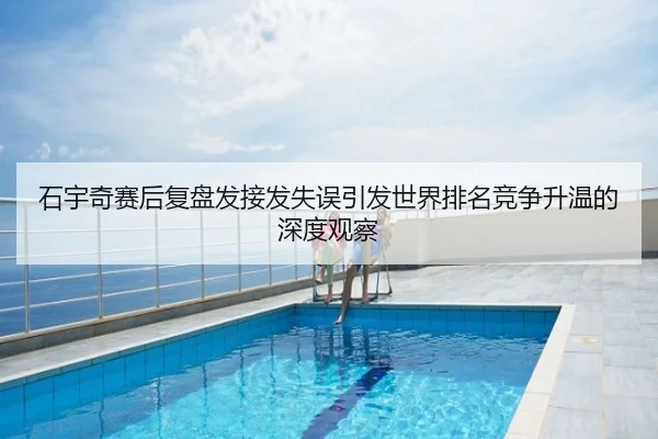 石宇奇赛后复盘发接发失误引发世界排名竞争升温的深度观察