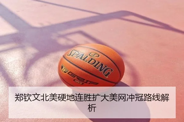 郑钦文北美硬地连胜扩大美网冲冠路线解析