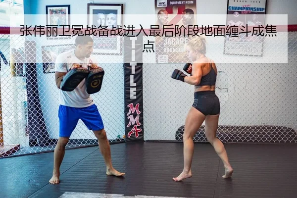 张伟丽卫冕战备战进入最后阶段地面缠斗成焦点