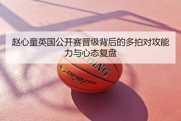 赵心童英国公开赛晋级背后的多拍对攻能力与心态复盘